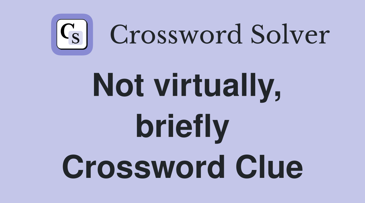 Not virtually, briefly Crossword Clue