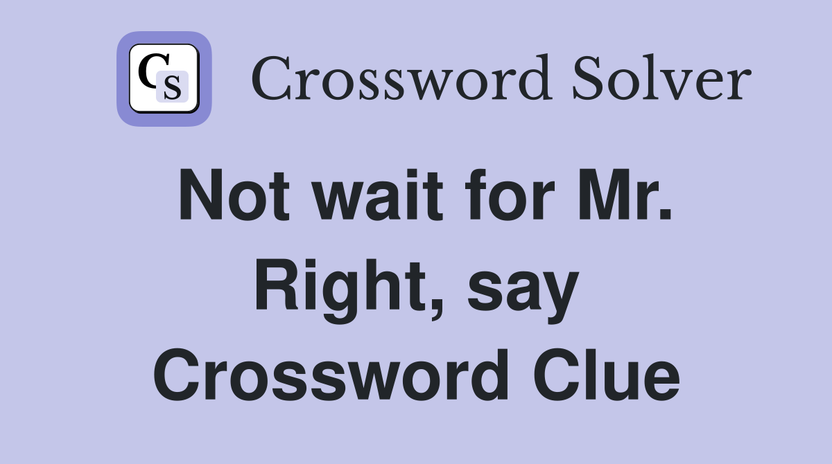 Not wait for Mr. Right, say Crossword Clue