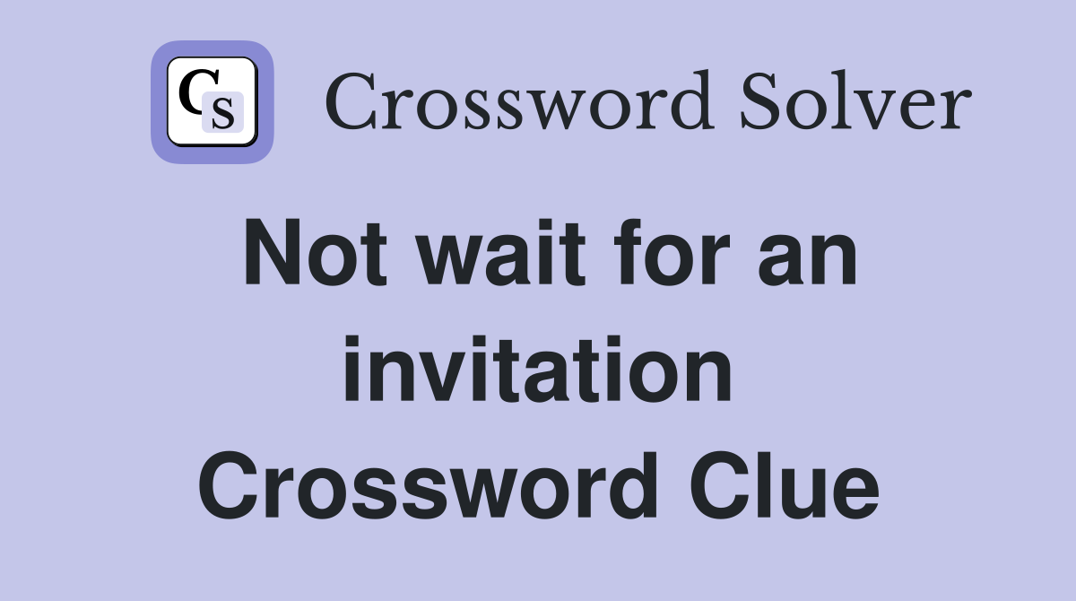 Not wait for an invitation Crossword Clue