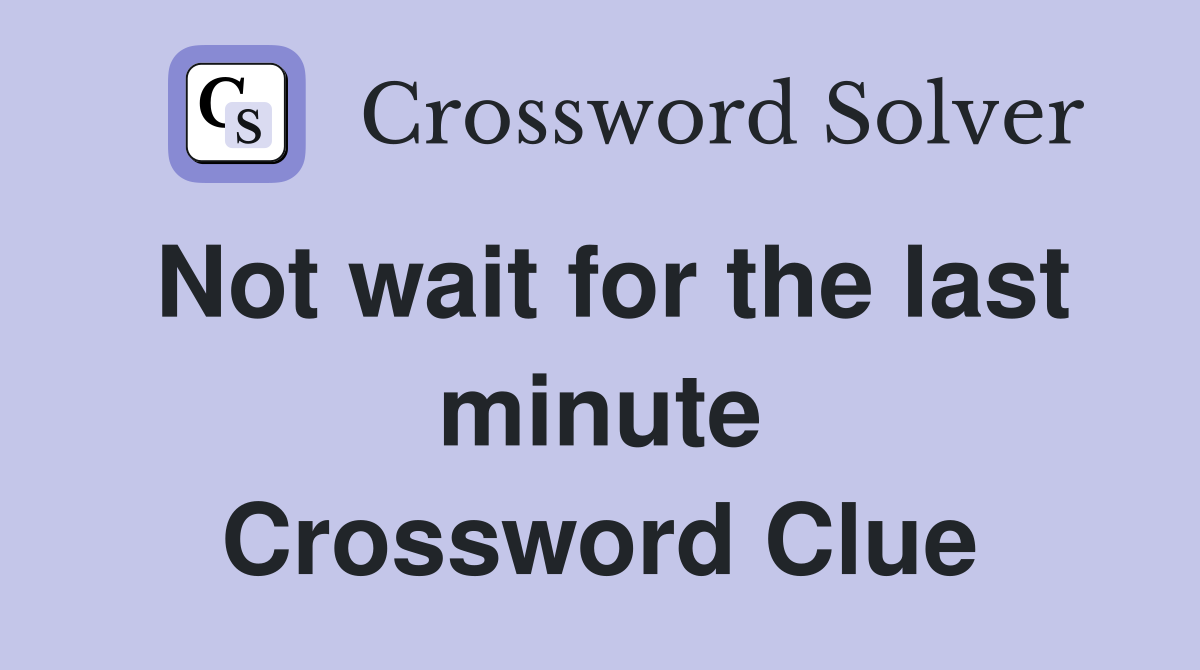 Not wait for the last minute Crossword Clue