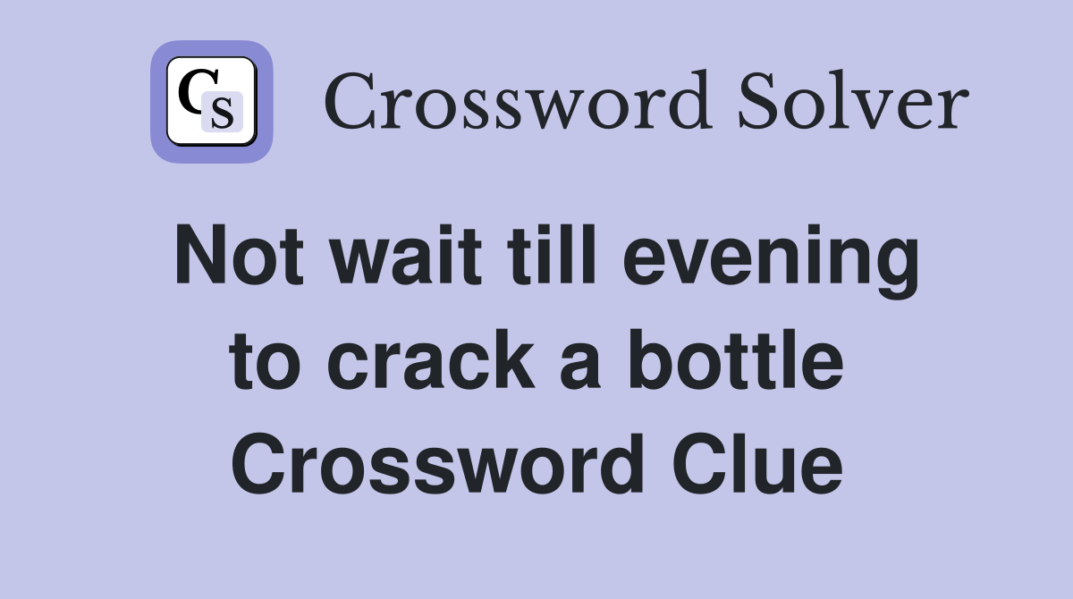 Not wait till evening to crack a bottle Crossword Clue