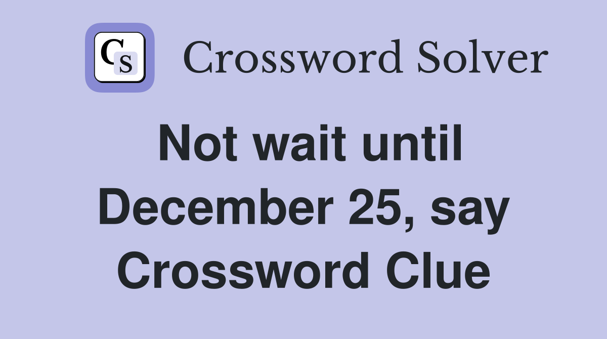Not wait until December 25, say Crossword Clue