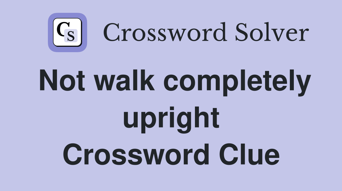Not walk completely upright Crossword Clue