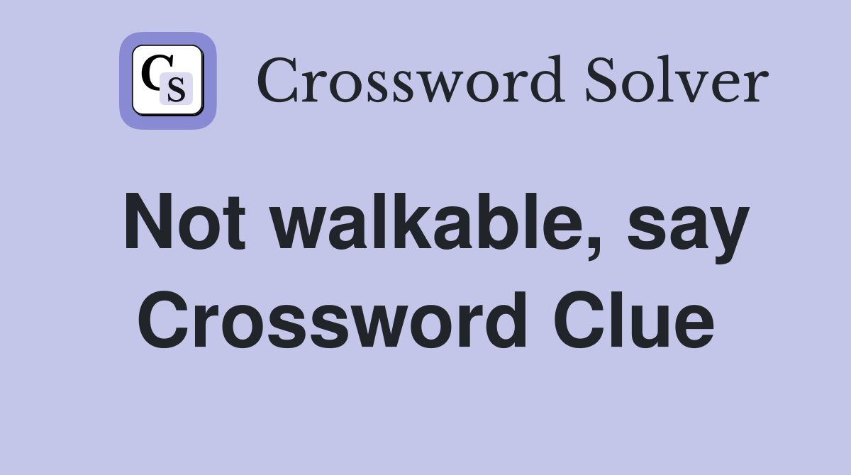 Not walkable, say Crossword Clue