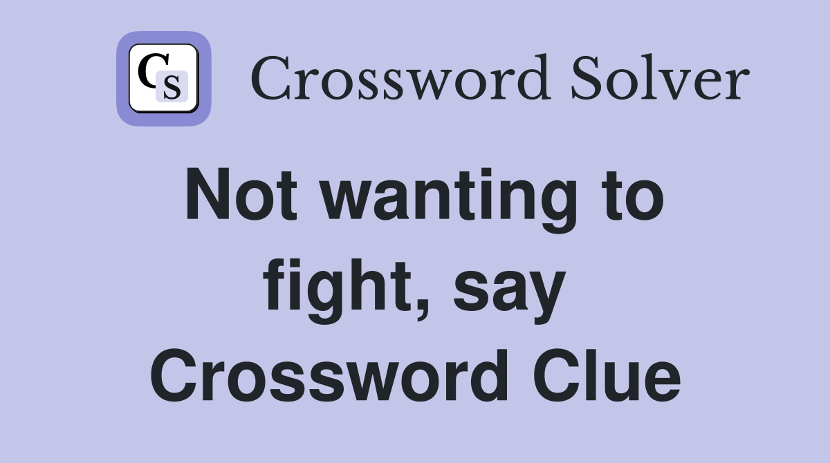 Not wanting to fight, say Crossword Clue