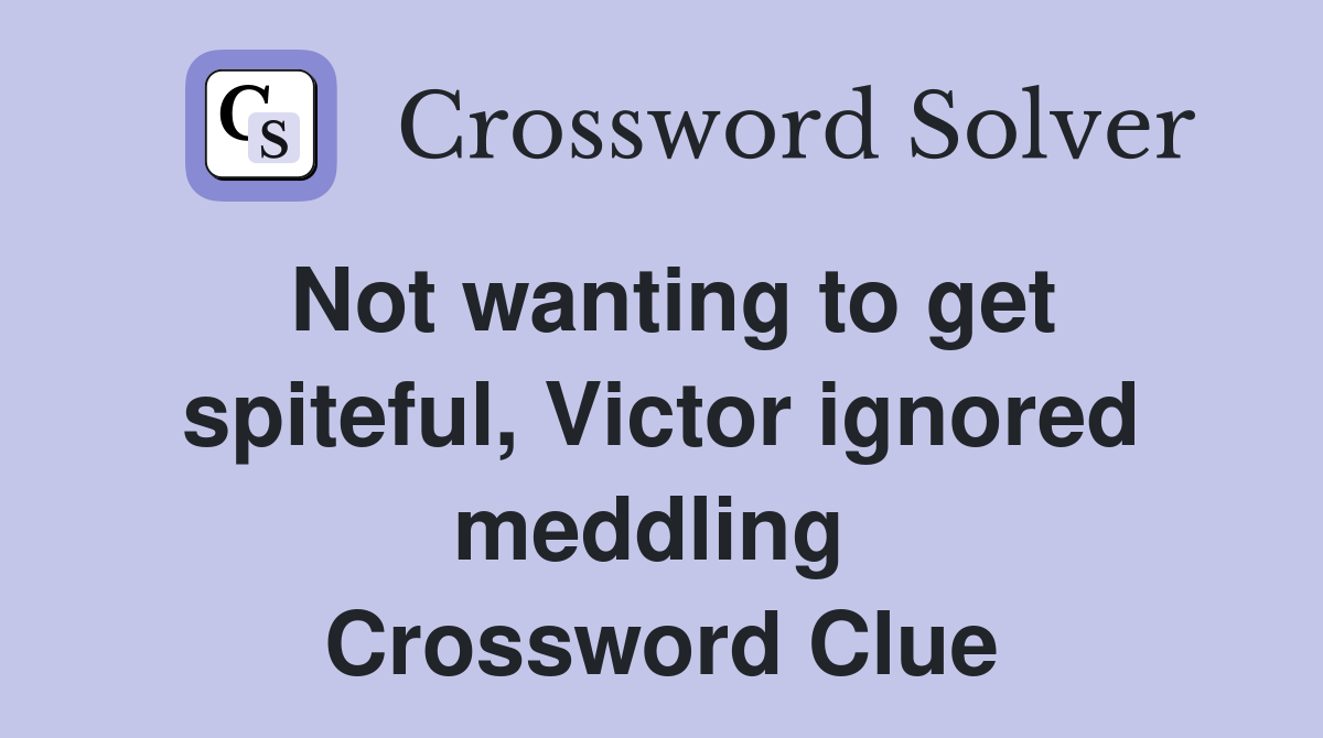 Not wanting to get spiteful, Victor ignored meddling  Crossword Clue
