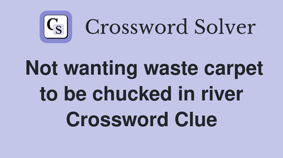Not wanting waste carpet to be chucked in river Crossword Clue