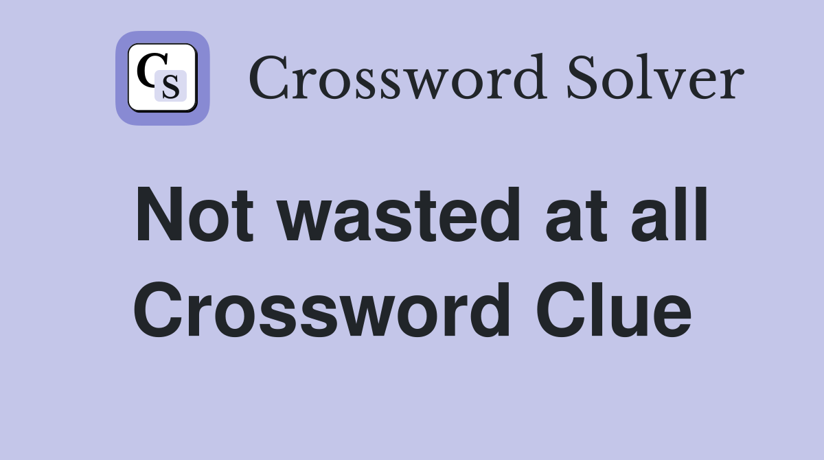 Not wasted at all Crossword Clue