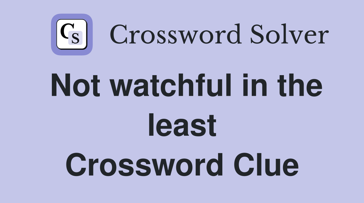 Not watchful in the least Crossword Clue
