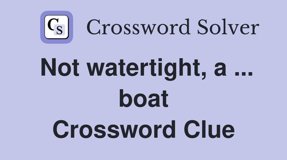 Not watertight, a ... boat Crossword Clue