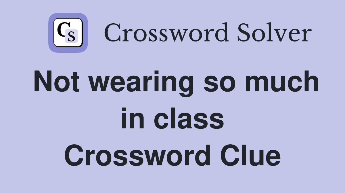 Not wearing so much in class Crossword Clue