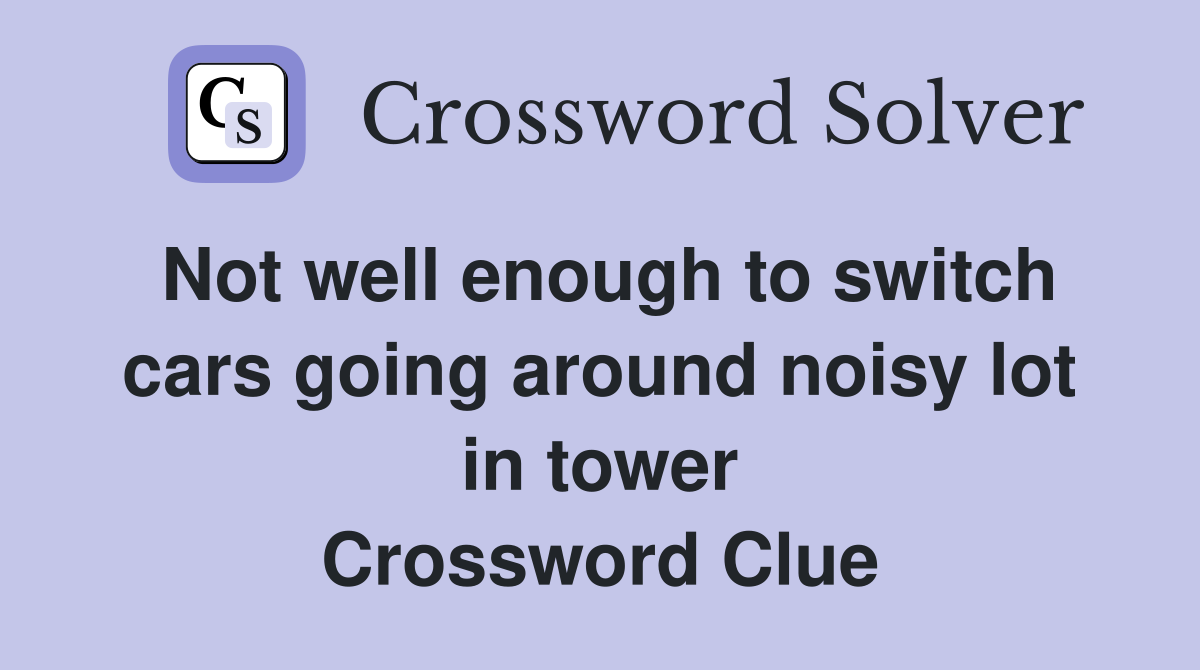 Not well enough to switch cars going around noisy lot in tower Crossword Clue