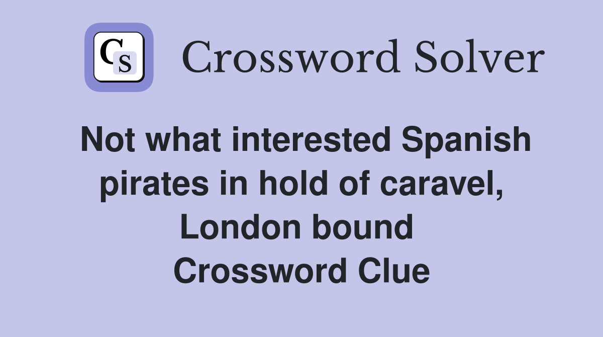 Not what interested Spanish pirates in hold of caravel, London bound  Crossword Clue