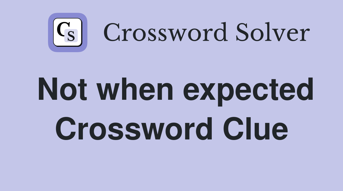 Not when expected Crossword Clue