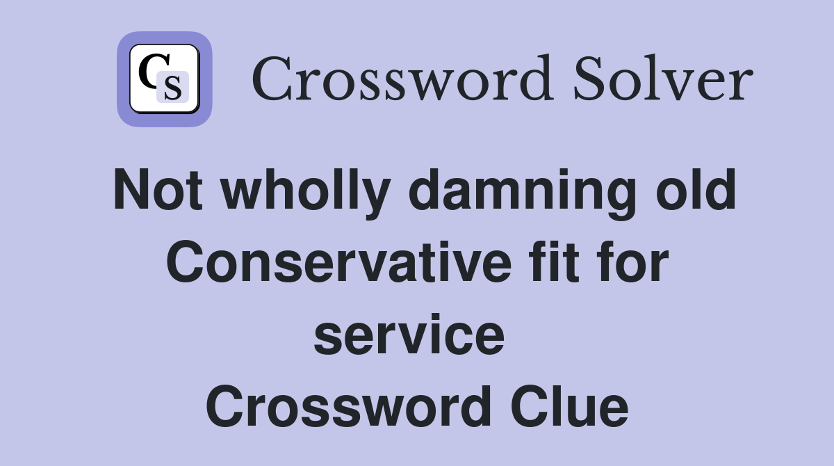 Not wholly damning old Conservative fit for service  Crossword Clue
