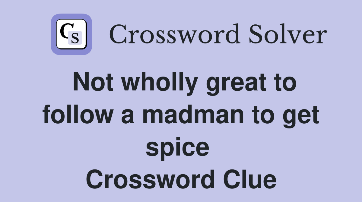 Not wholly great to follow a madman to get spice  Crossword Clue