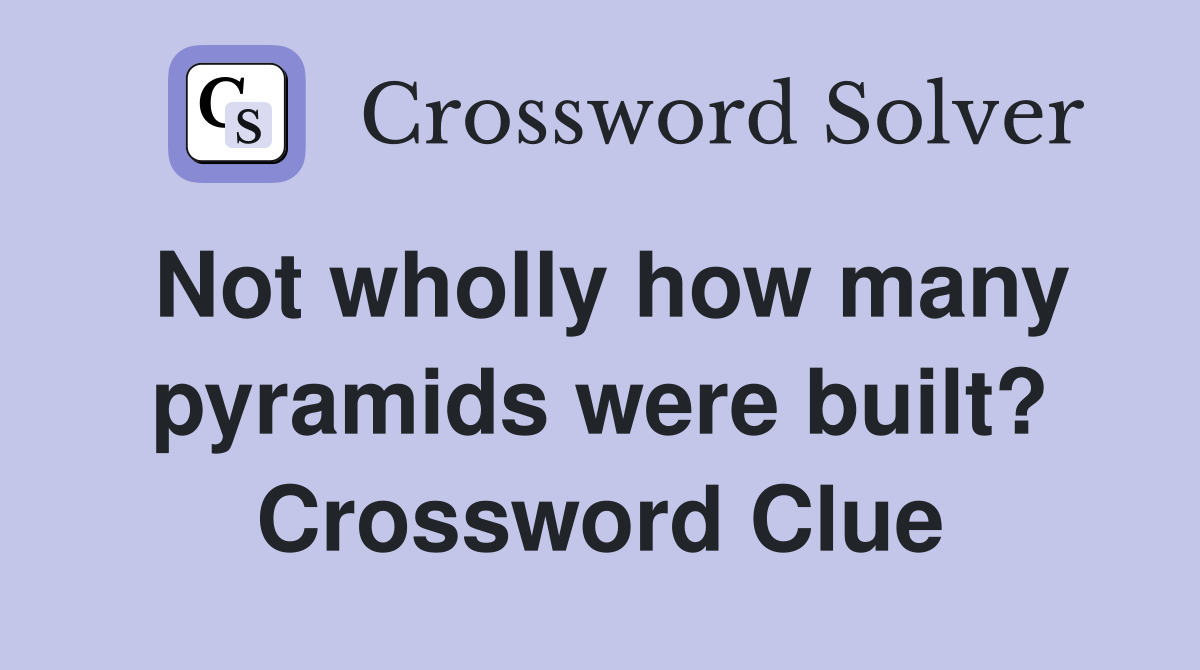 Not wholly how many pyramids were built? Crossword Clue
