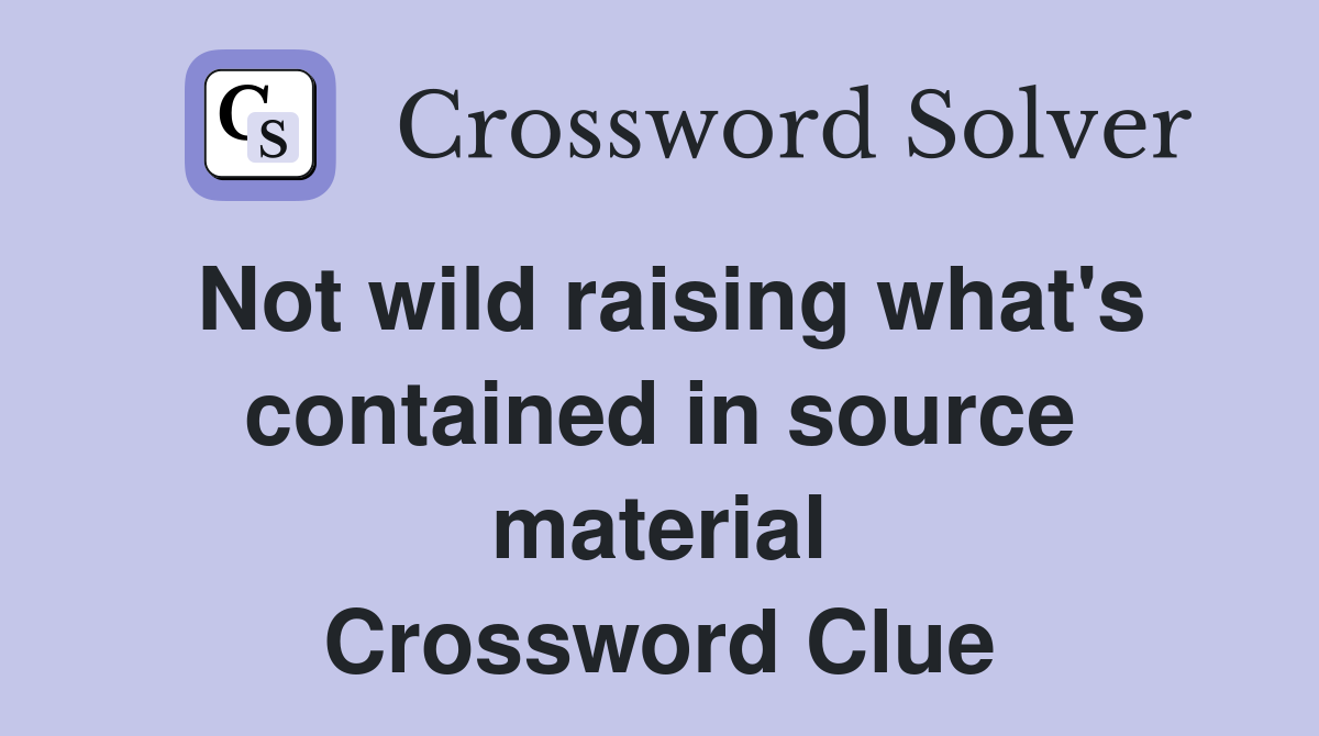 Not wild raising what's contained in source material Crossword Clue