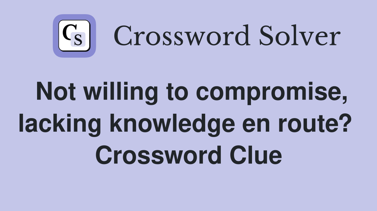 Not willing to compromise, lacking knowledge en route?  Crossword Clue