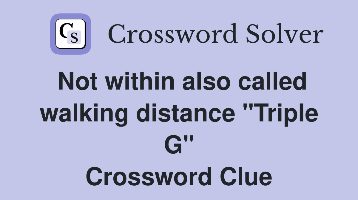 Not within also called walking distance "Triple G" Crossword Clue
