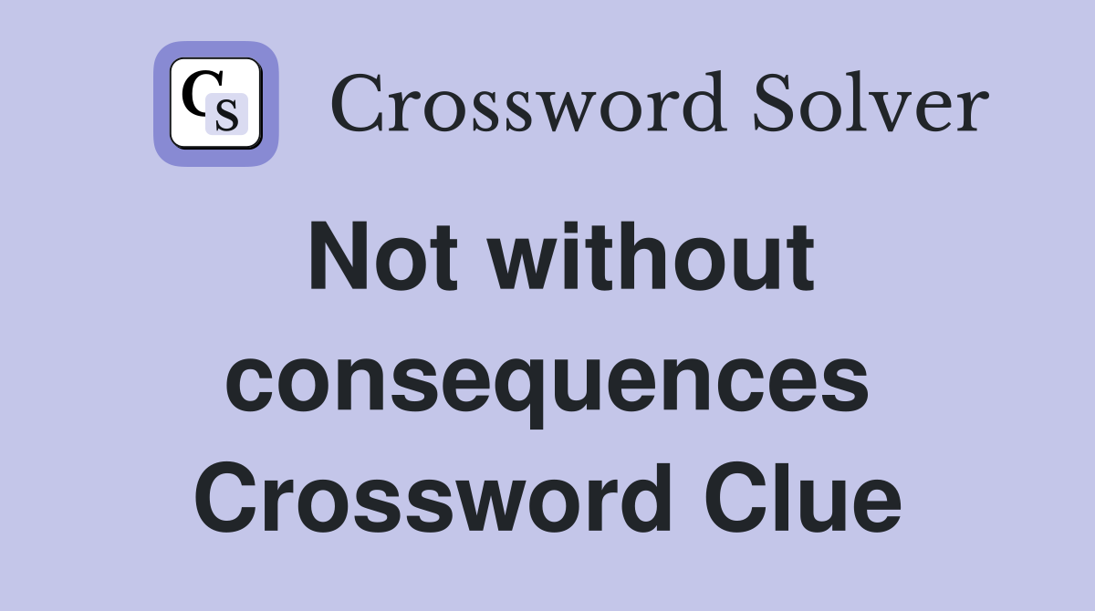 Not without consequences Crossword Clue