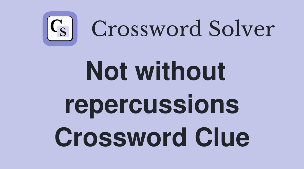 Not without repercussions Crossword Clue