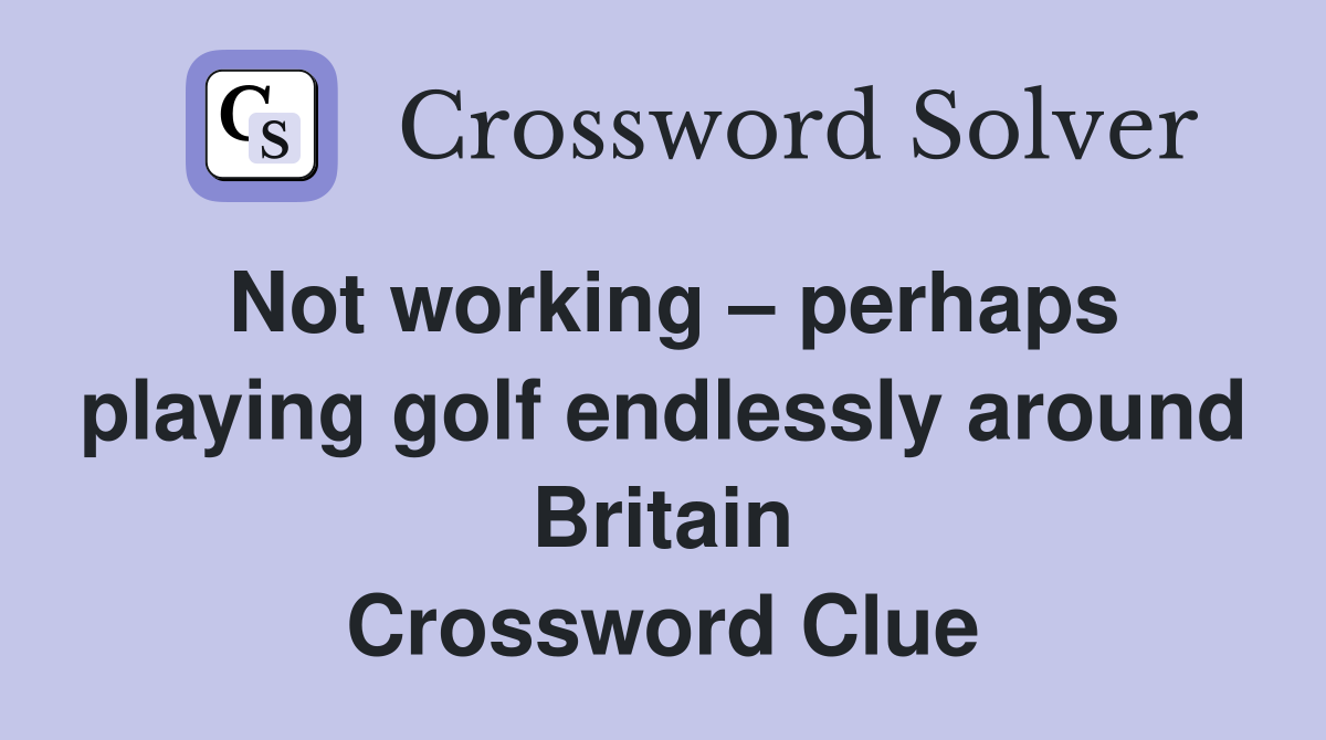 Not working – perhaps playing golf endlessly around Britain Crossword Clue