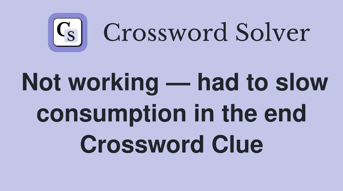 Not working — had to slow consumption in the end Crossword Clue