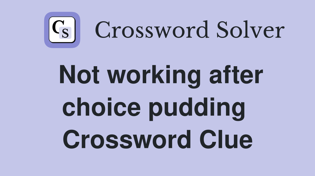 Not working after choice pudding  Crossword Clue
