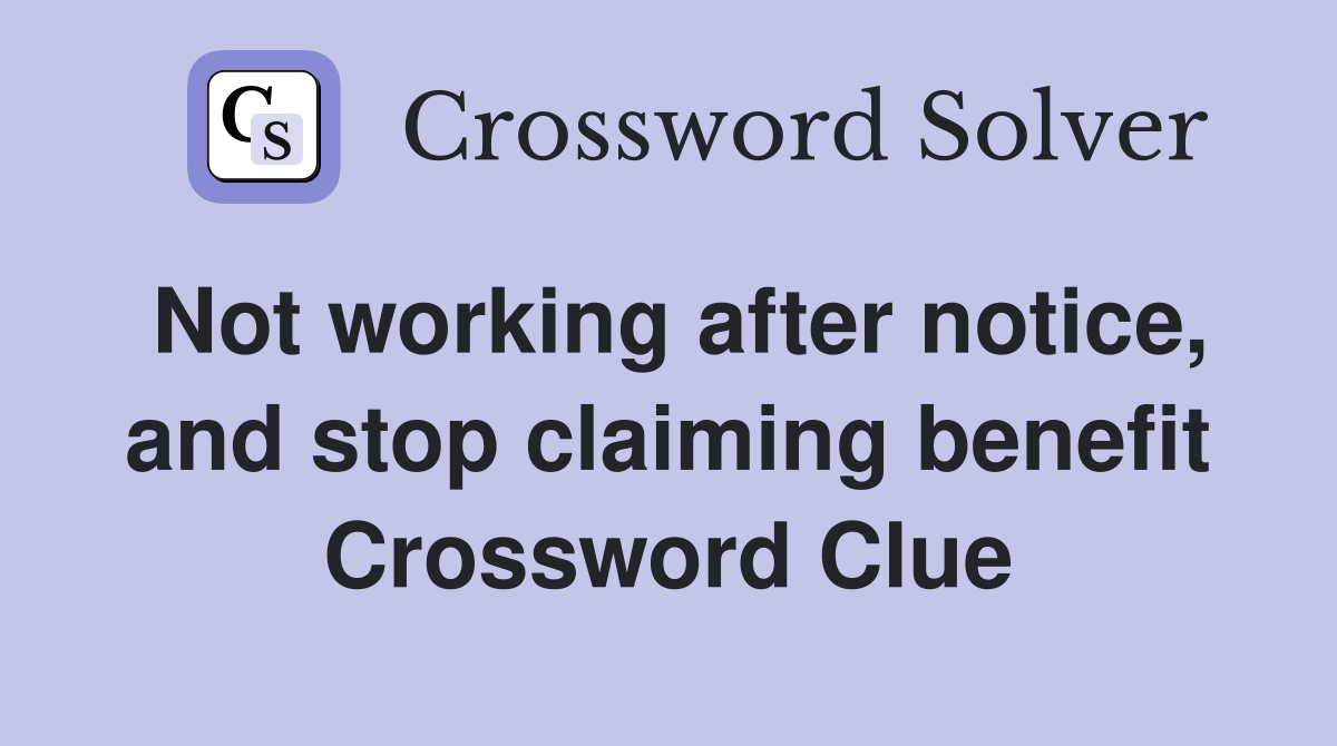 Not working after notice, and stop claiming benefit Crossword Clue