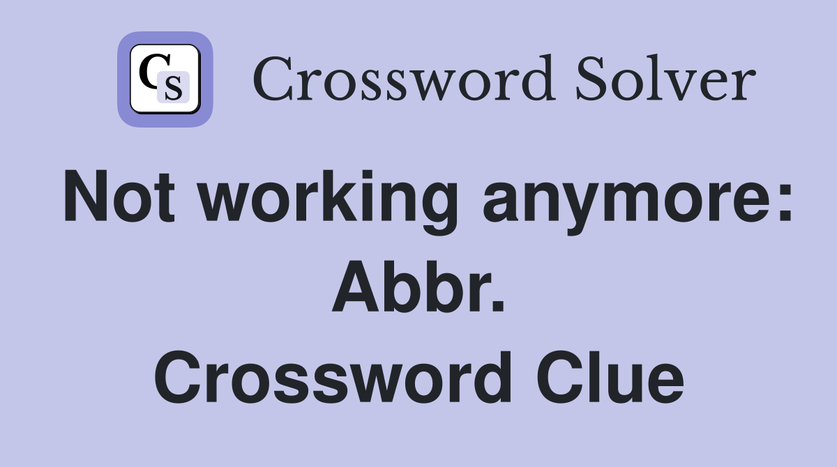 Not working anymore: Abbr. Crossword Clue