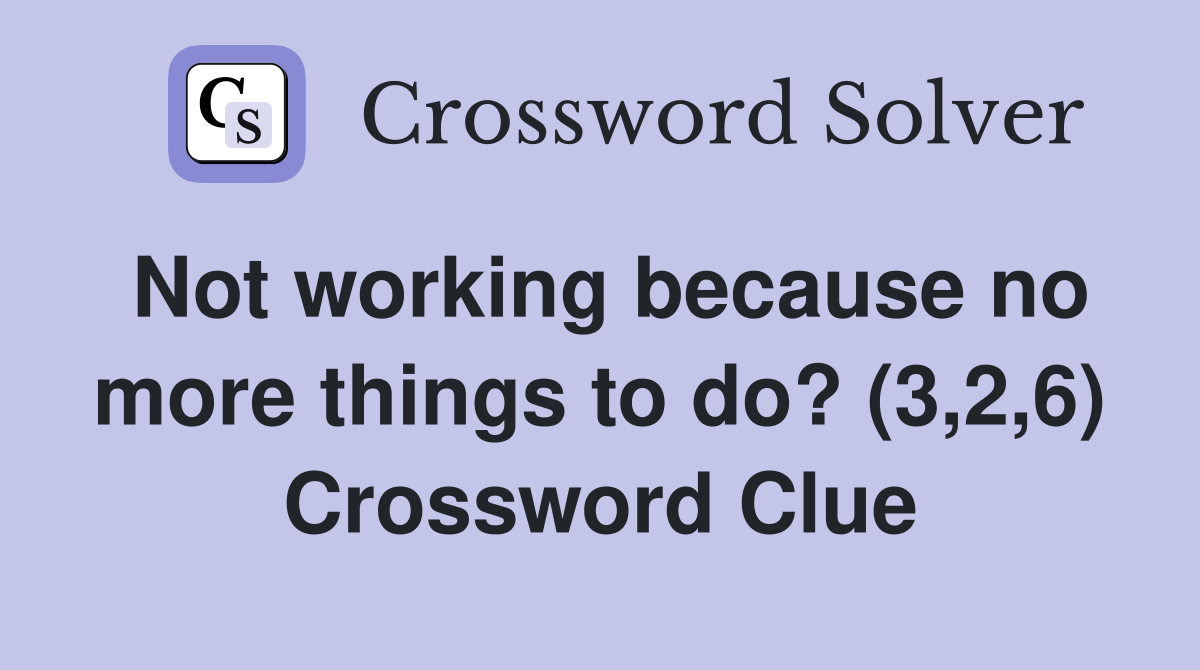 Not working because no more things to do? (3,2,6) Crossword Clue