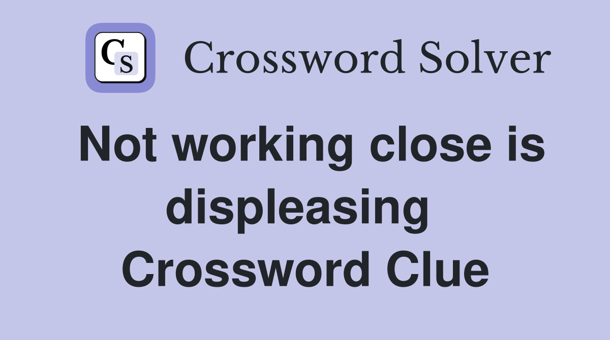 Not working close is displeasing  Crossword Clue