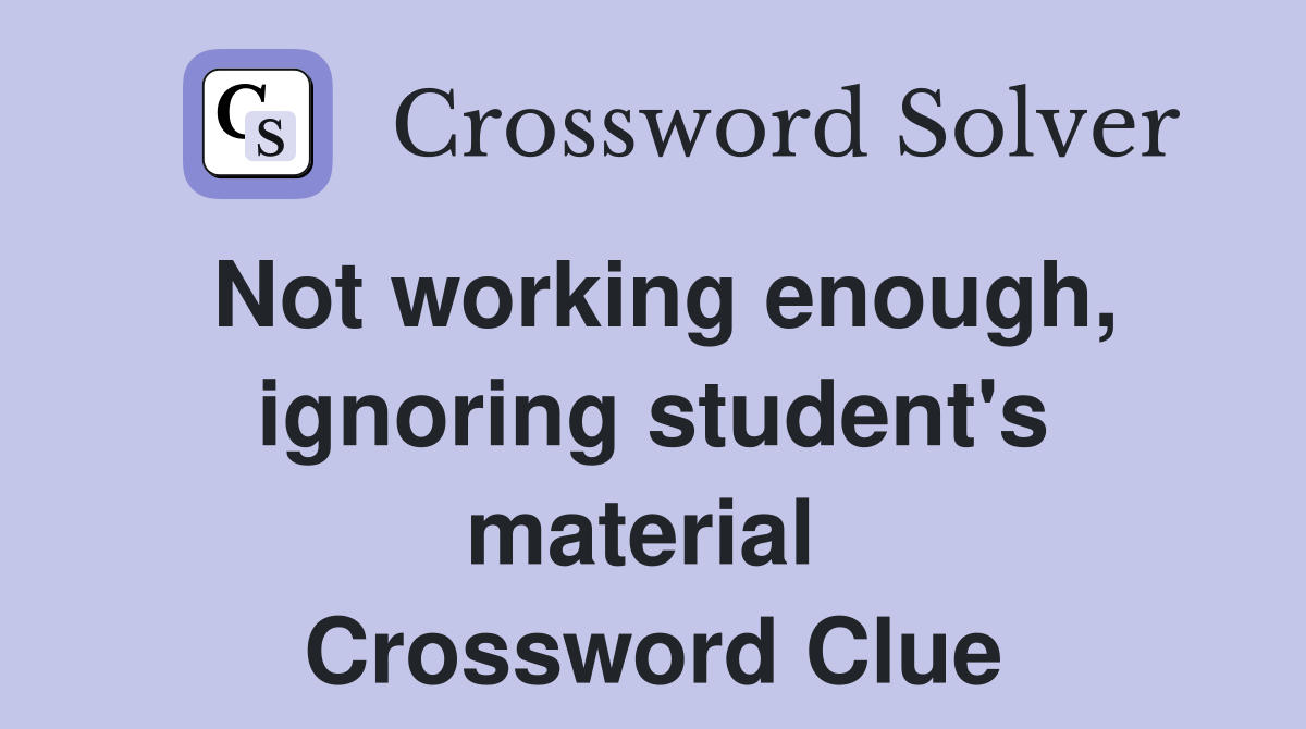 Not working enough, ignoring student's material  Crossword Clue