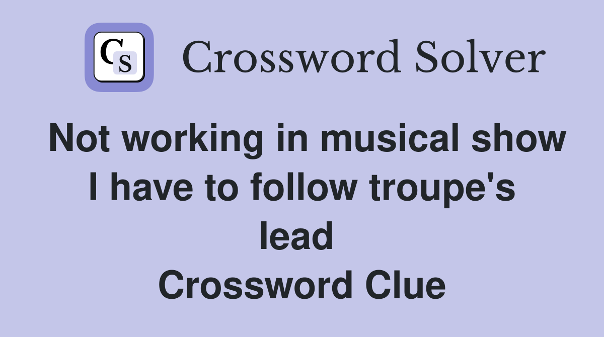 Not working in musical show I have to follow troupe's lead  Crossword Clue
