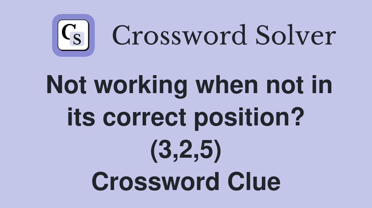 Not working when not in its correct position? (3,2,5) Crossword Clue
