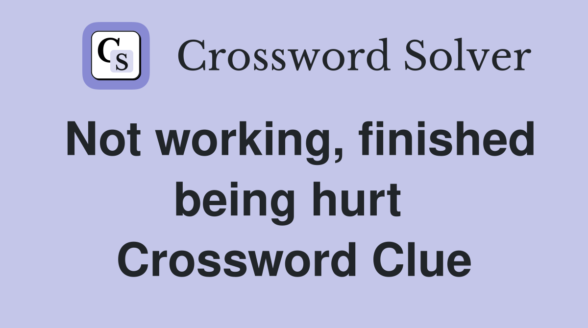Not working, finished being hurt  Crossword Clue