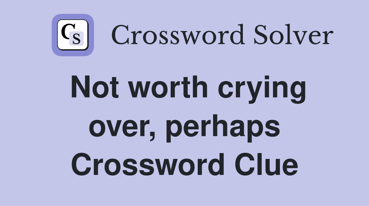 Not worth crying over, perhaps Crossword Clue