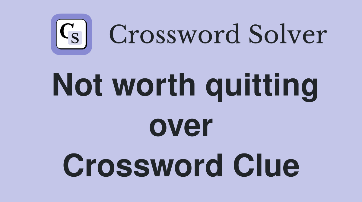 Not worth quitting over Crossword Clue