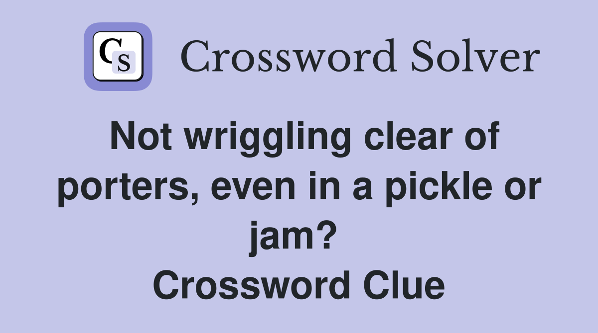 Not wriggling clear of porters, even in a pickle or jam?  Crossword Clue