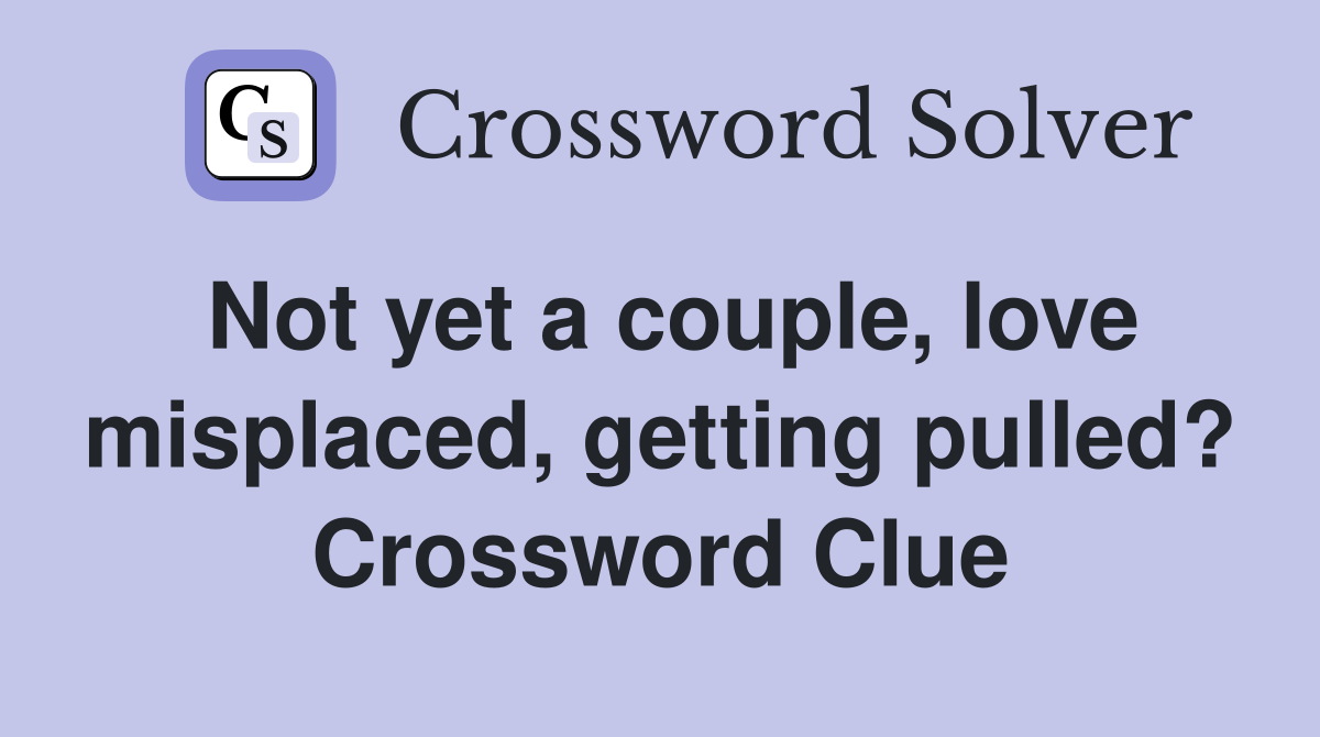 Not yet a couple, love misplaced, getting pulled? Crossword Clue