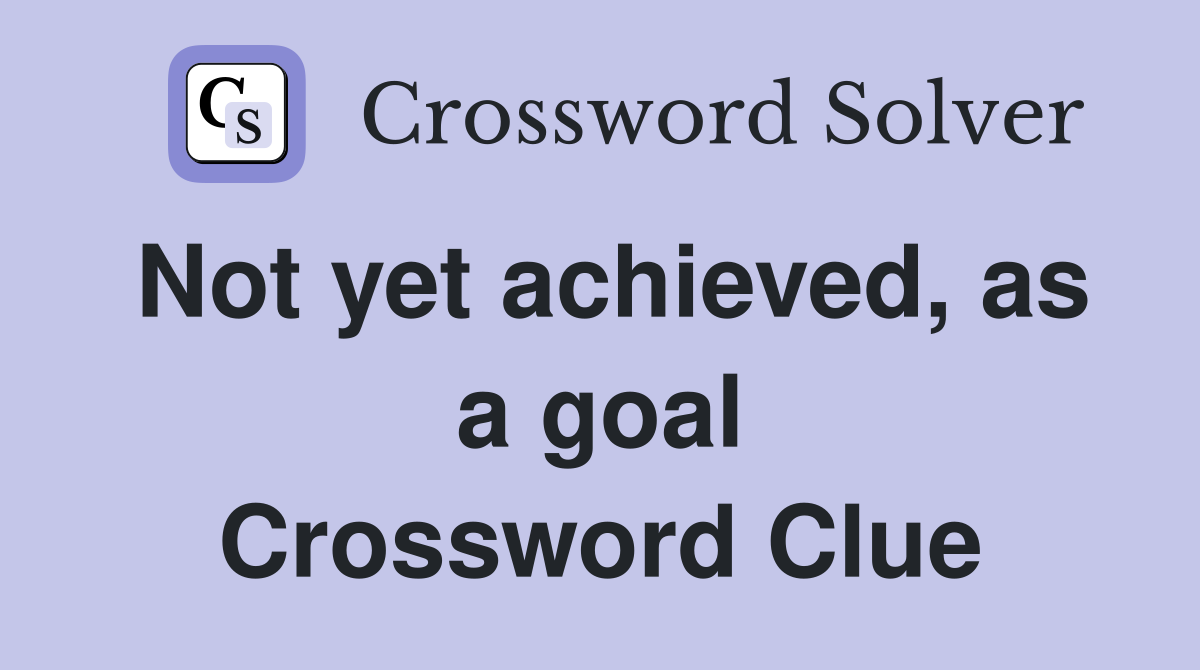 Not yet achieved, as a goal Crossword Clue