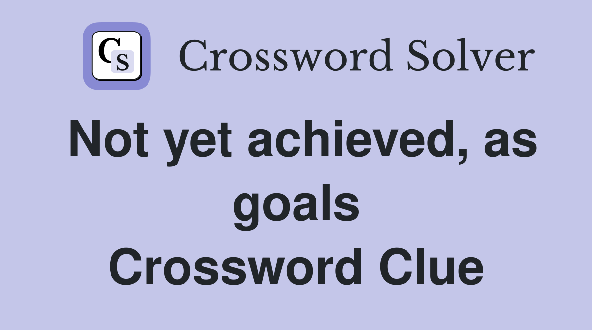 Not yet achieved, as goals Crossword Clue