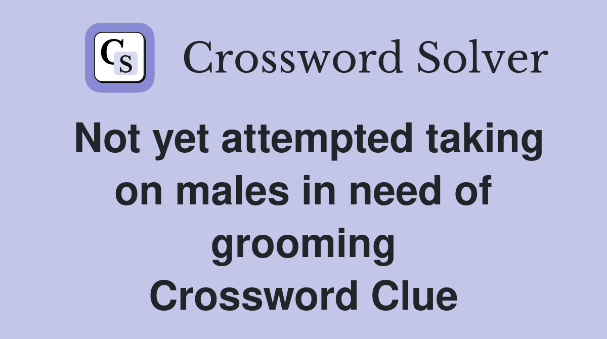 Not yet attempted taking on males in need of grooming Crossword Clue