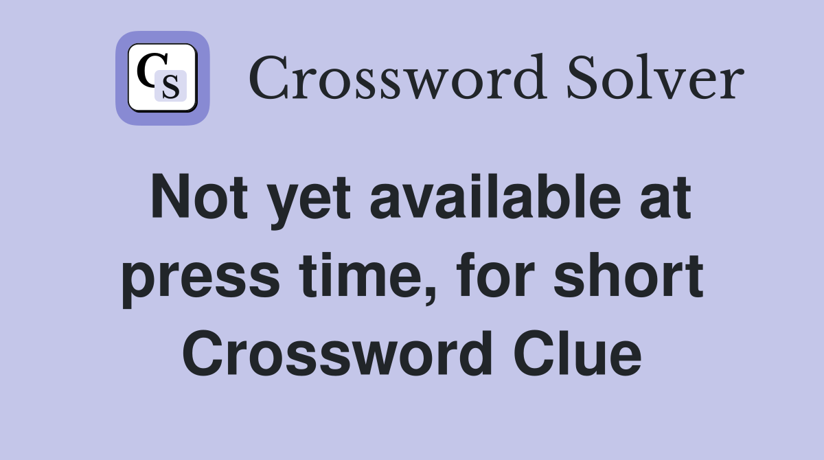 Not yet available at press time, for short Crossword Clue