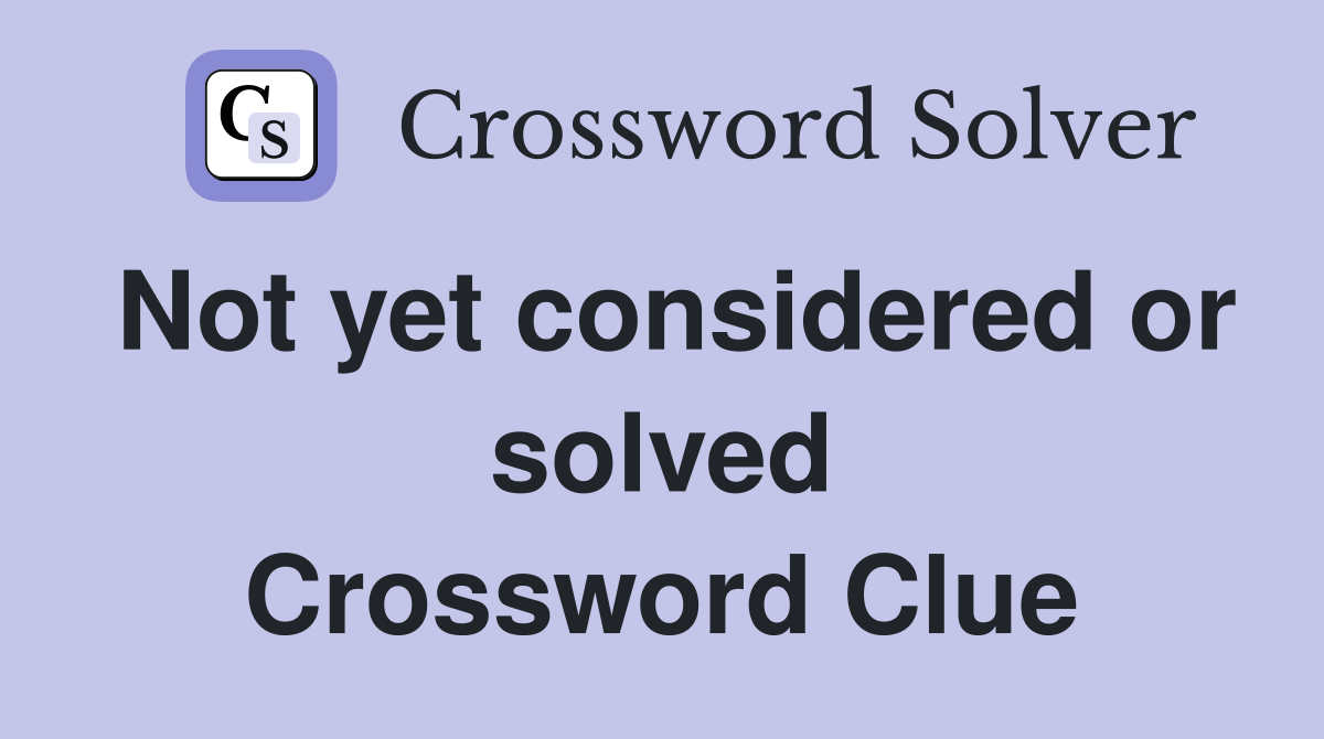 Not yet considered or solved Crossword Clue