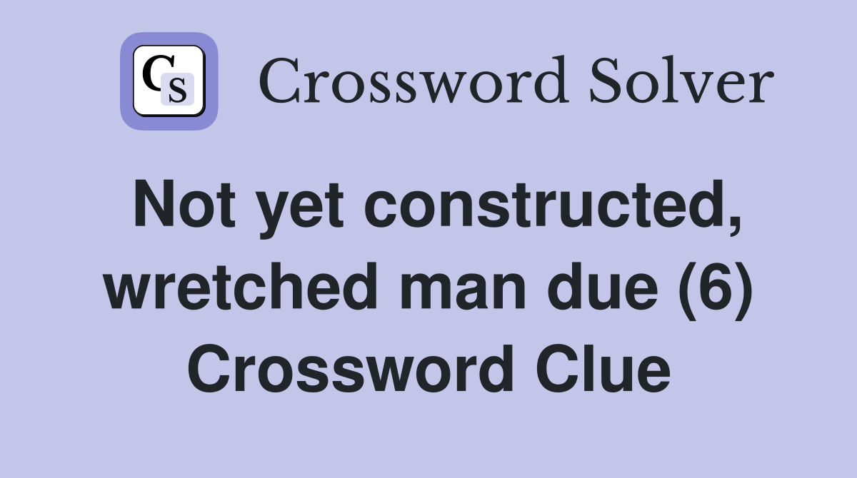 Not yet constructed, wretched man due (6) Crossword Clue
