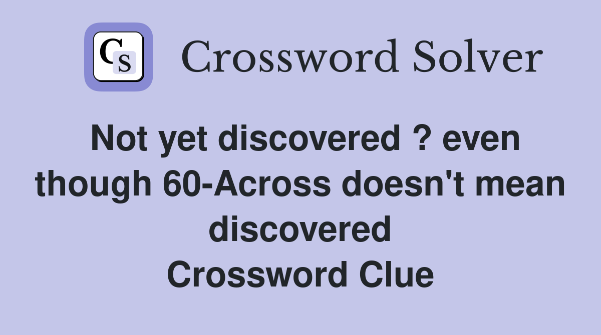 Not yet discovered ? even though 60-Across doesn't mean discovered Crossword Clue