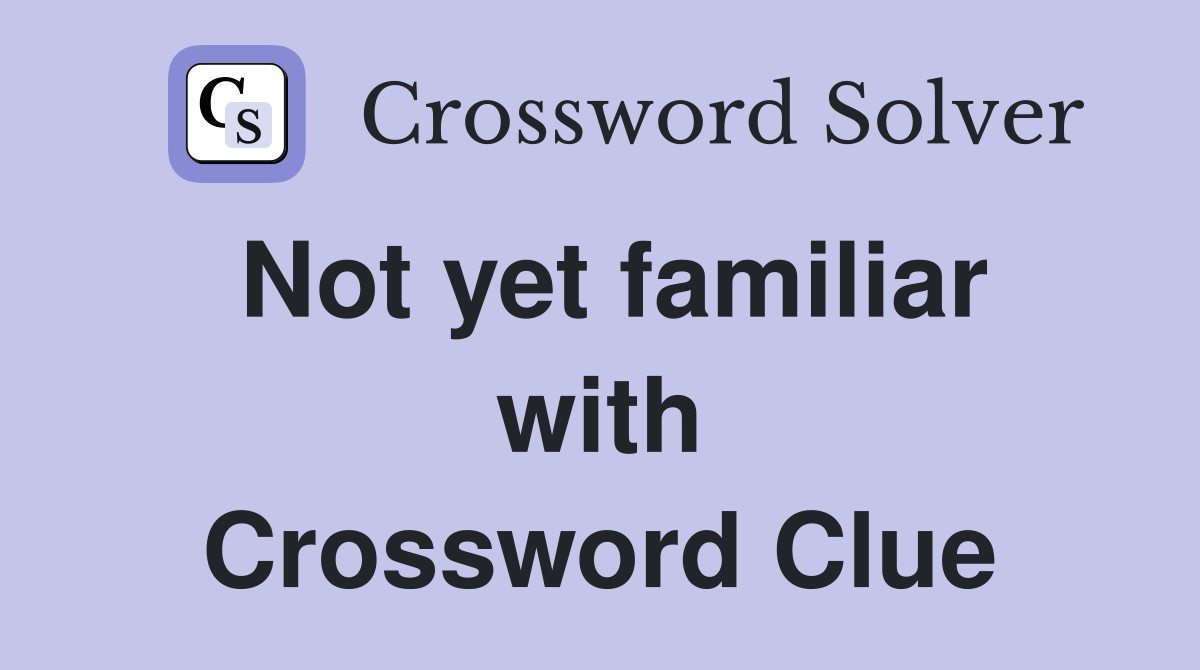 Not yet familiar with Crossword Clue