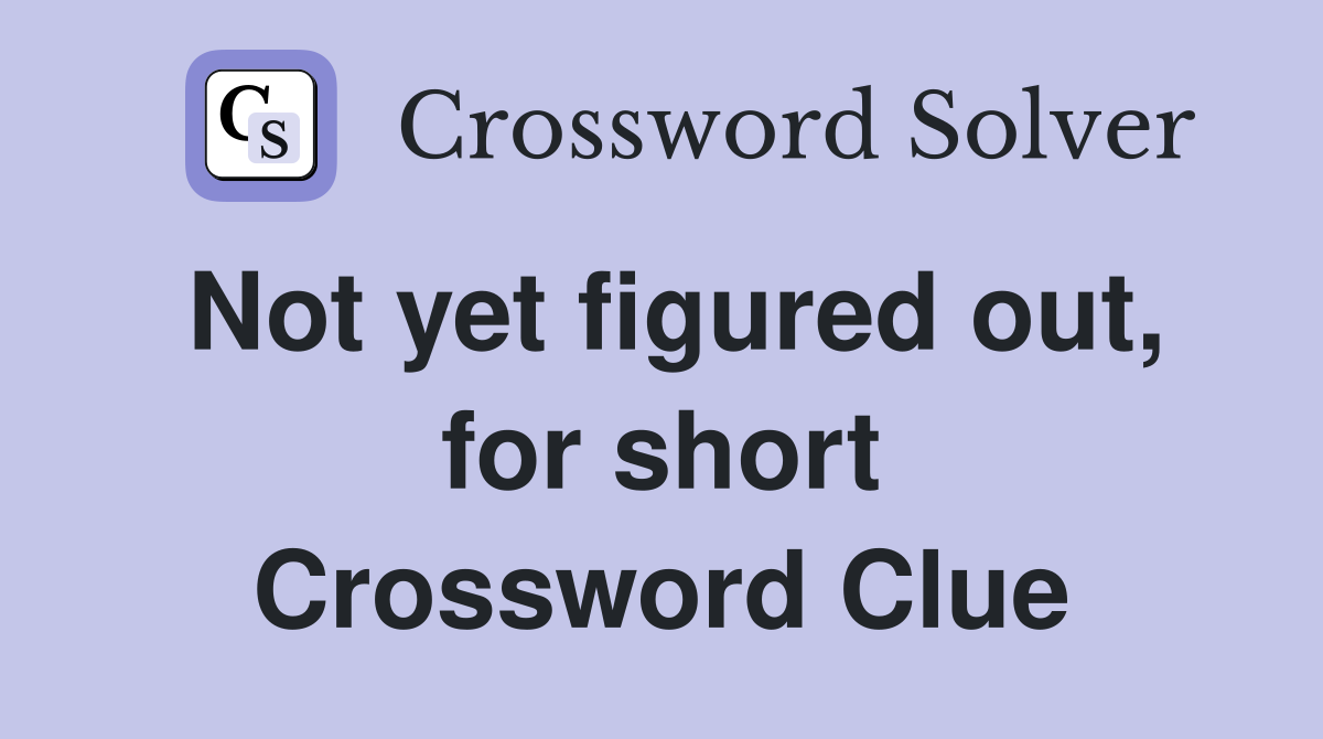 Not yet figured out, for short Crossword Clue